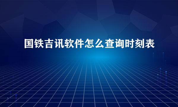 国铁吉讯软件怎么查询时刻表