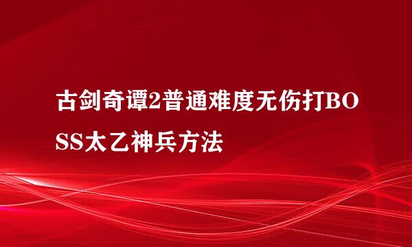 古剑奇谭2普通难度无伤打BOSS太乙神兵方法