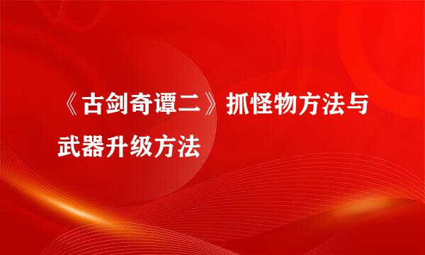 《古剑奇谭二》抓怪物方法与武器升级方法