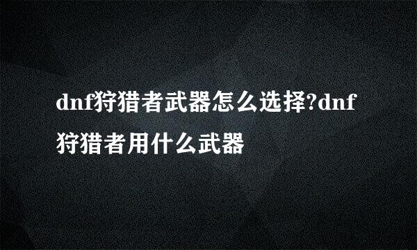 dnf狩猎者武器怎么选择?dnf狩猎者用什么武器