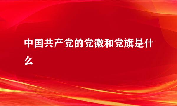 中国共产党的党徽和党旗是什么