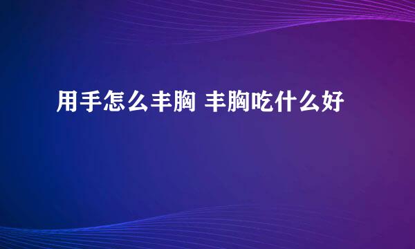 用手怎么丰胸 丰胸吃什么好
