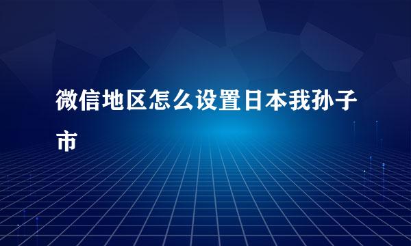 微信地区怎么设置日本我孙子市