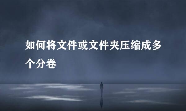 如何将文件或文件夹压缩成多个分卷