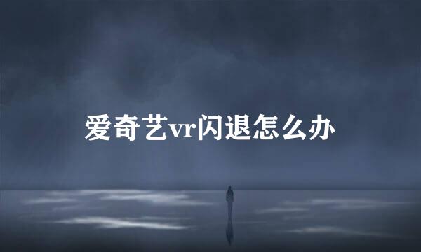 爱奇艺vr闪退怎么办