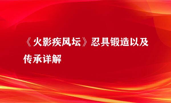 《火影疾风坛》忍具锻造以及传承详解