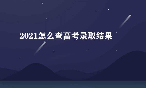 2021怎么查高考录取结果