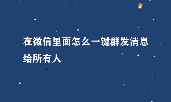 在微信里面怎么一键群发消息给所有人