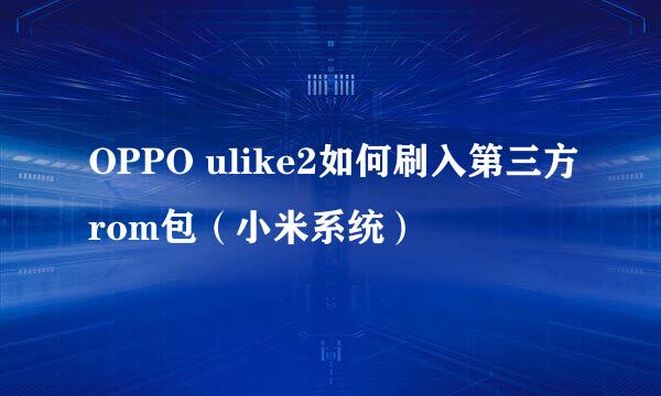 OPPO ulike2如何刷入第三方rom包（小米系统）