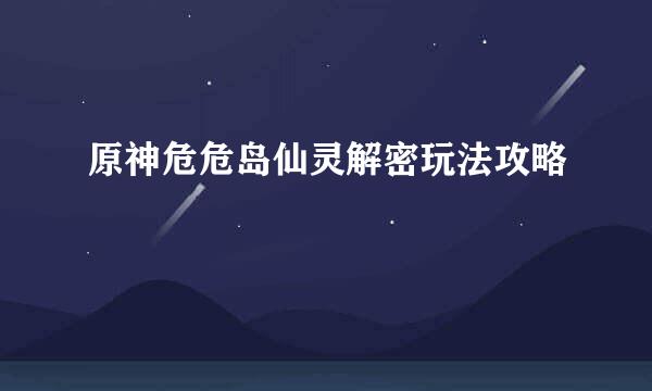 原神危危岛仙灵解密玩法攻略