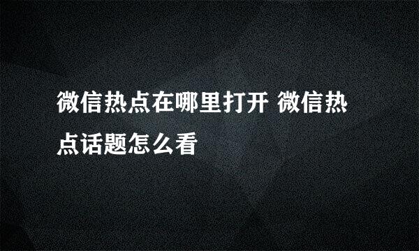 微信热点在哪里打开 微信热点话题怎么看