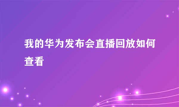 我的华为发布会直播回放如何查看