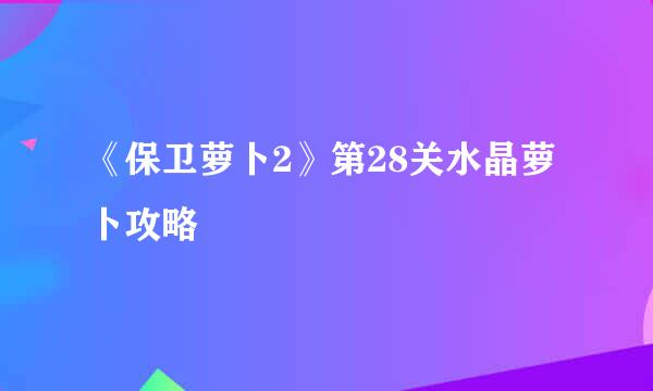 《保卫萝卜2》第28关水晶萝卜攻略