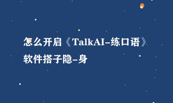 怎么开启《TalkAI-练口语》软件搭子隐-身
