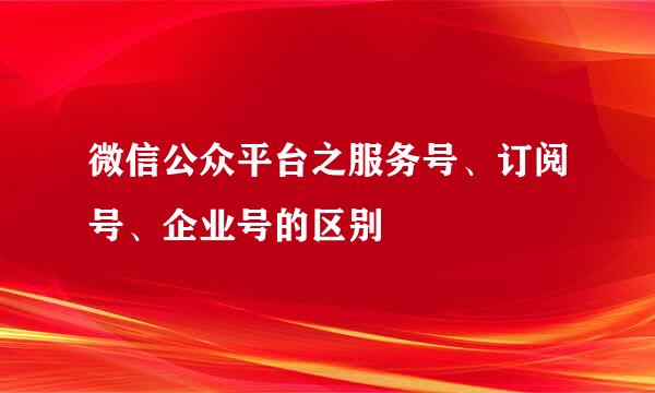 微信公众平台之服务号、订阅号、企业号的区别