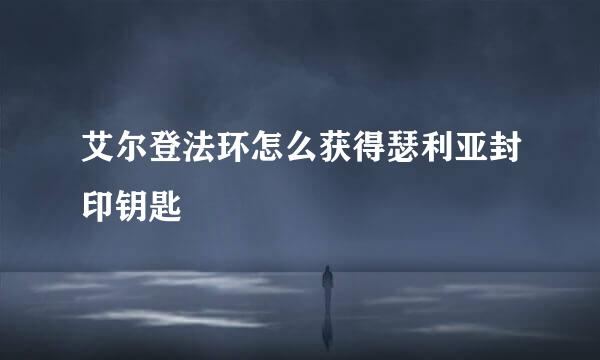 艾尔登法环怎么获得瑟利亚封印钥匙