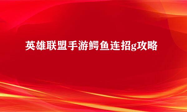英雄联盟手游鳄鱼连招g攻略