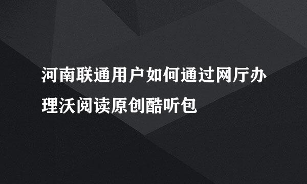 河南联通用户如何通过网厅办理沃阅读原创酷听包