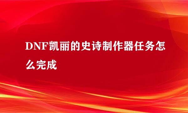 DNF凯丽的史诗制作器任务怎么完成
