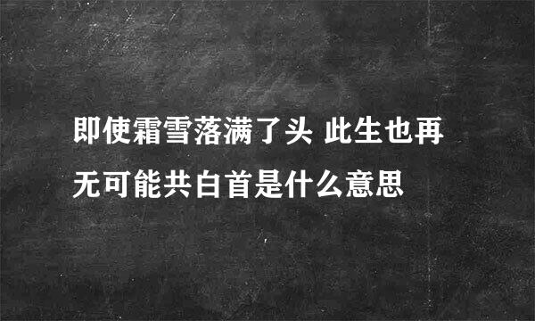 即使霜雪落满了头 此生也再无可能共白首是什么意思