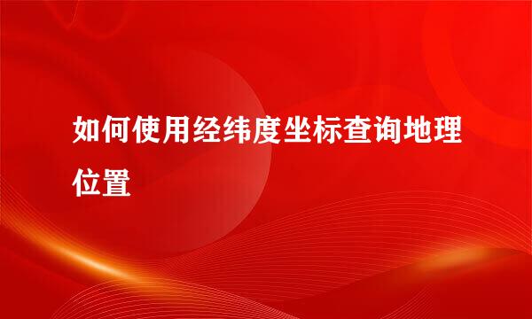 如何使用经纬度坐标查询地理位置