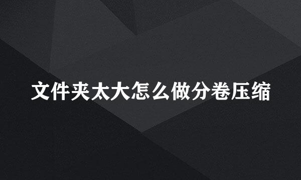 文件夹太大怎么做分卷压缩