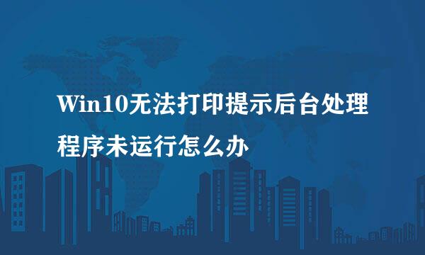 Win10无法打印提示后台处理程序未运行怎么办