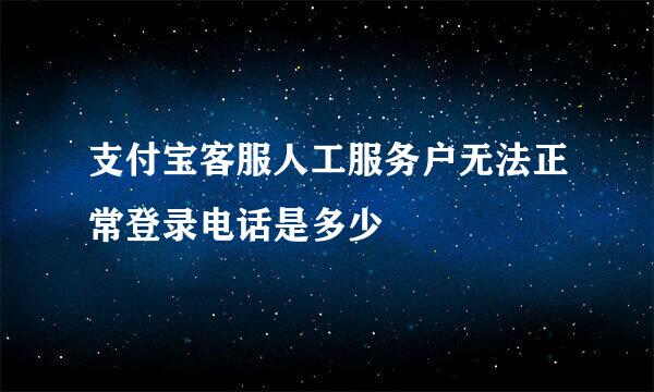 支付宝客服人工服务户无法正常登录电话是多少