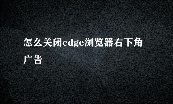怎么关闭edge浏览器右下角广告