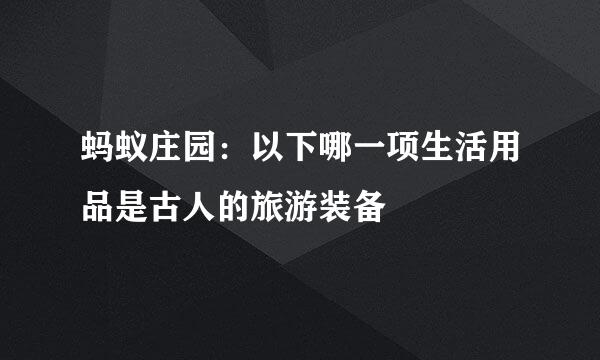 蚂蚁庄园：以下哪一项生活用品是古人的旅游装备