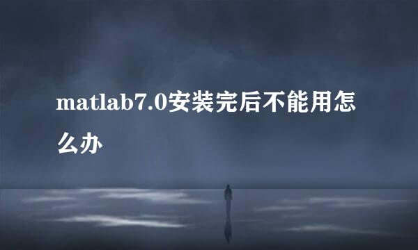matlab7.0安装完后不能用怎么办