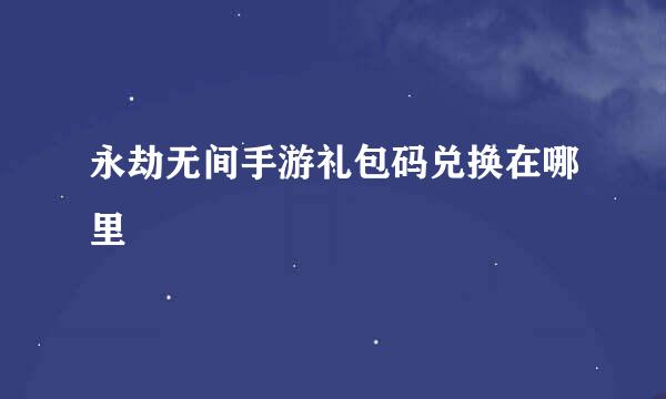 永劫无间手游礼包码兑换在哪里