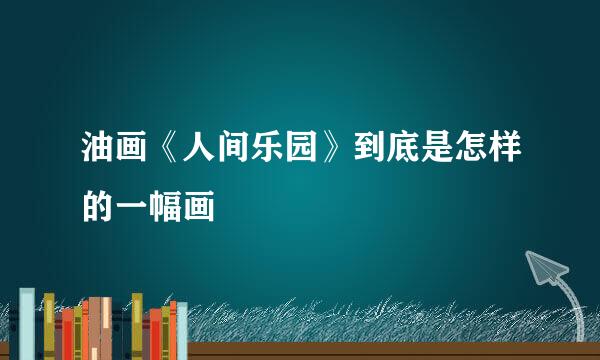 油画《人间乐园》到底是怎样的一幅画