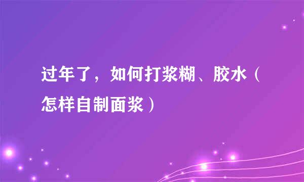 过年了,如何打浆糊、胶水(怎样自制面浆)