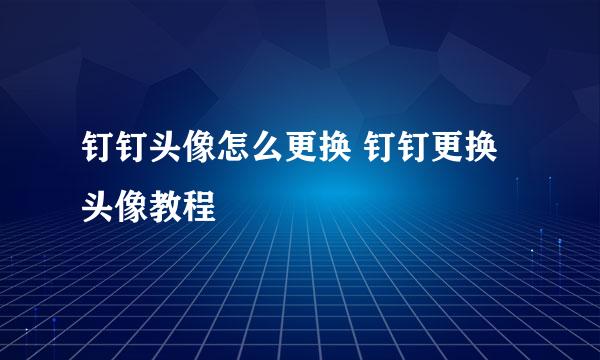 钉钉头像怎么更换 钉钉更换头像教程