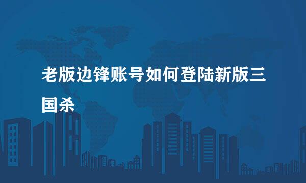 老版边锋账号如何登陆新版三国杀