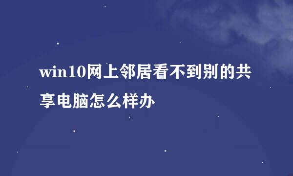 win10网上邻居看不到别的共享电脑怎么样办