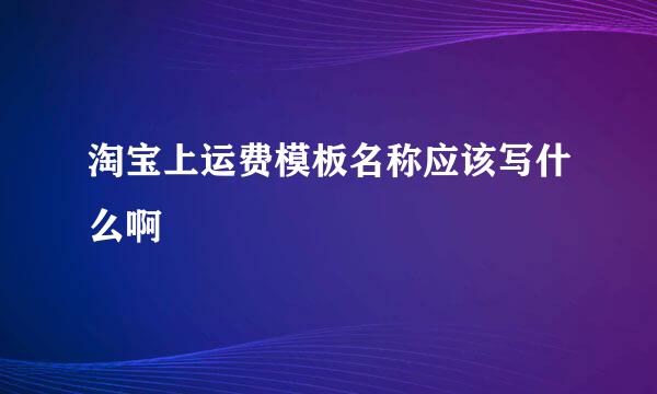 淘宝上运费模板名称应该写什么啊