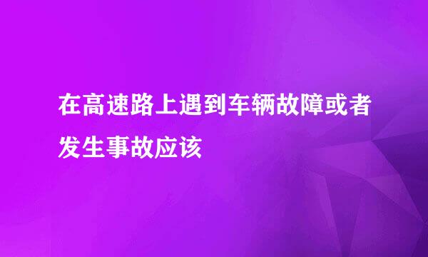 在高速路上遇到车辆故障或者发生事故应该