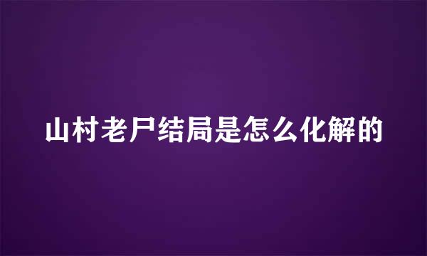 山村老尸结局是怎么化解的