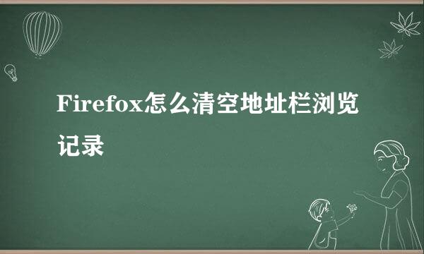 Firefox怎么清空地址栏浏览记录