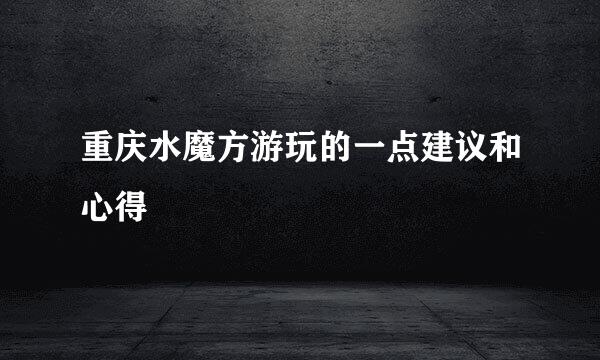 重庆水魔方游玩的一点建议和心得