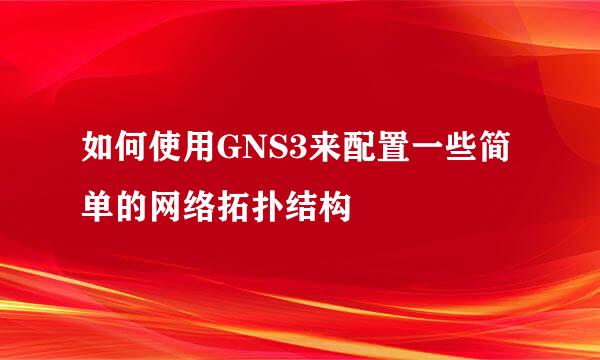 如何使用GNS3来配置一些简单的网络拓扑结构