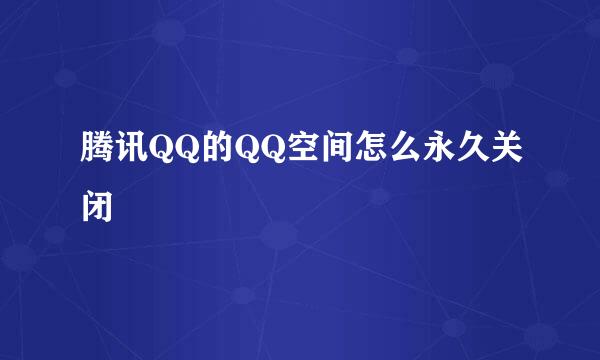 腾讯QQ的QQ空间怎么永久关闭