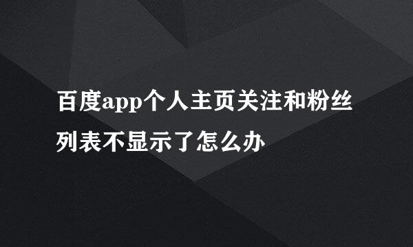 百度app个人主页关注和粉丝列表不显示了怎么办