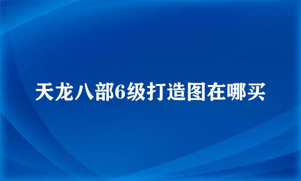 天龙八部6级打造图在哪买