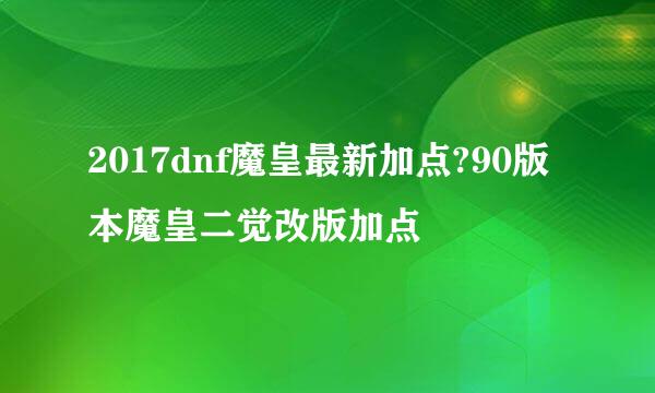 2017dnf魔皇最新加点?90版本魔皇二觉改版加点
