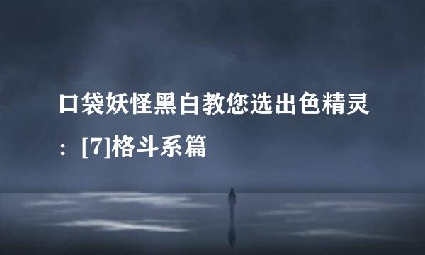 口袋妖怪黑白教您选出色精灵：[7]格斗系篇