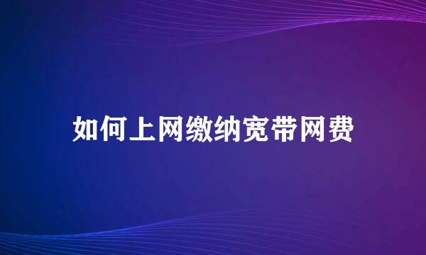 如何上网缴纳宽带网费