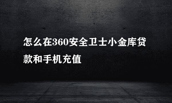 怎么在360安全卫士小金库贷款和手机充值